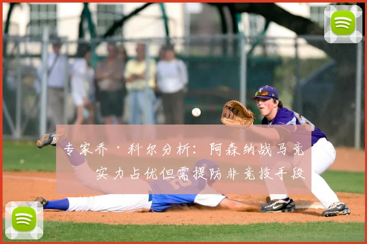 专家乔·科尔分析：阿森纳战马竞，实力占优但需提防非竞技手段