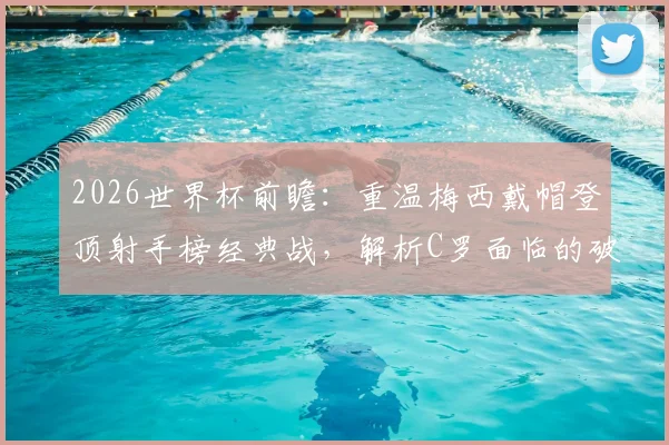 2026世界杯前瞻：重温梅西戴帽登顶射手榜经典战，解析C罗面临的破纪录压力与挑战