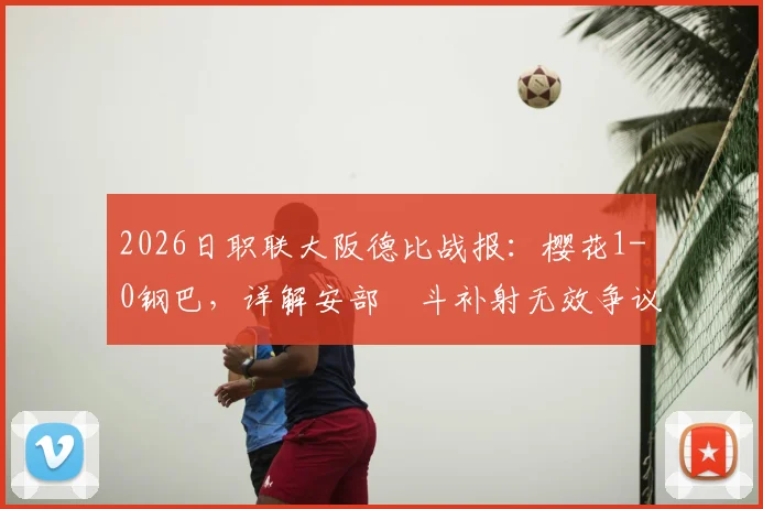 2026日职联大阪德比战报：樱花1-0钢巴，详解安部柊斗补射无效争议，附两队历史交锋与录像观看指南