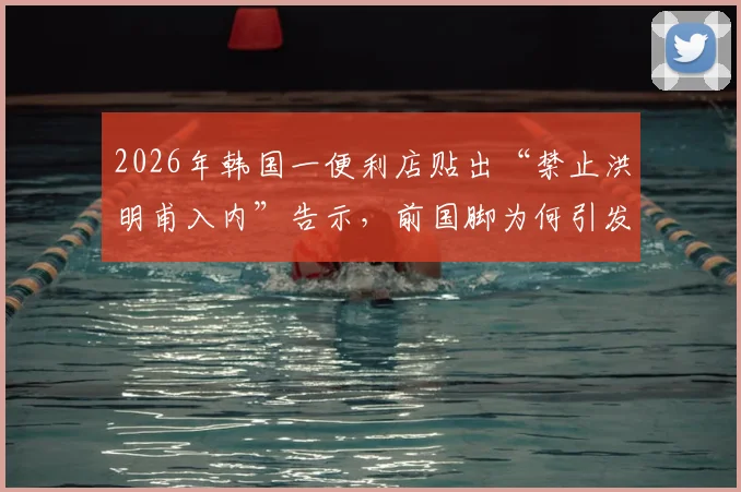 2026年韩国一便利店贴出“禁止洪明甫入内”告示，前国脚为何引发民众强烈不满？