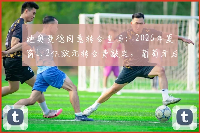 迪奥曼德同意转会皇马：2026年夏窗1.2亿欧元转会费敲定，葡萄牙后卫加盟在即