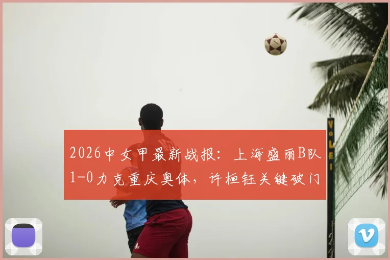 2026中女甲最新战报：上海盛丽B队1-0力克重庆奥体，许桓钰关键破门，附实时积分榜与球队分析
