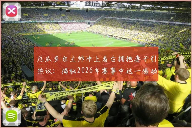 厄瓜多尔主帅冲上看台拥抱妻子引热议:揭秘2026年赛事中这一感动瞬间背后的夫妻故事