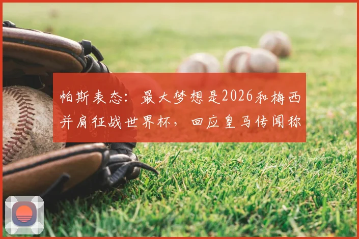 帕斯表态：最大梦想是2026和梅西并肩征战世界杯，回应皇马传闻称目前专注当下