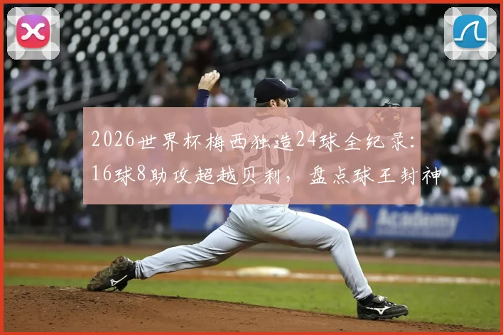 2026世界杯梅西独造24球全纪录：16球8助攻超越贝利，盘点球王封神之路的5大高光时刻