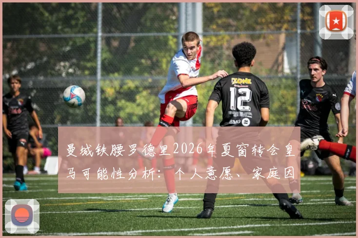 曼城铁腰罗德里2026年夏窗转会皇马可能性分析：个人意愿、家庭因素及交易难点全解析