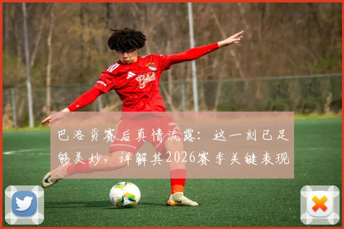 巴洛贡赛后真情流露：这一刻已足够美妙，详解其2026赛季关键表现与心声