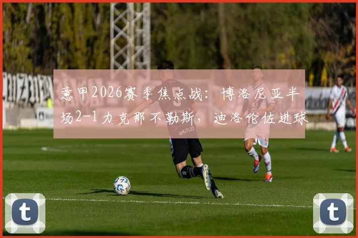 意甲2026赛季焦点战：博洛尼亚半场2-1力克那不勒斯，迪洛伦佐进球送点成转折