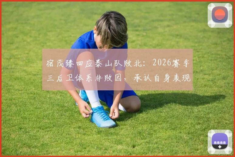宿茂臻回应泰山队败北：2026赛季三后卫体系非败因，承认自身表现不佳是关键