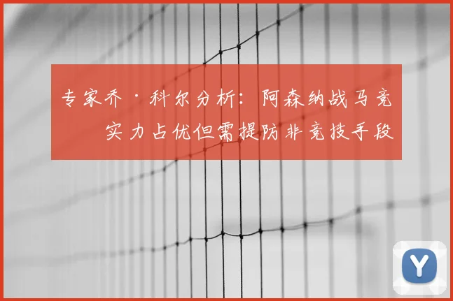 专家乔·科尔分析：阿森纳战马竞，实力占优但需提防非竞技手段