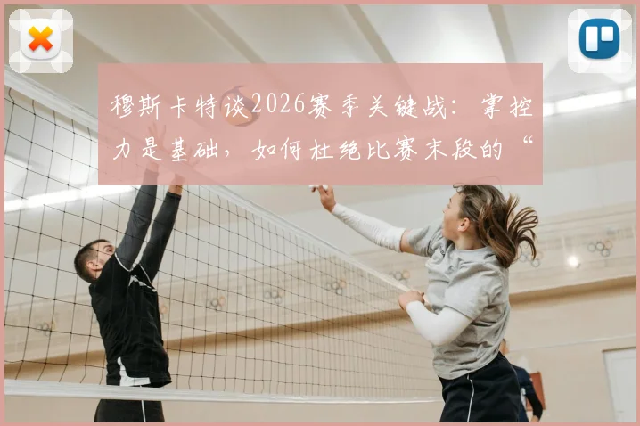 穆斯卡特谈2026赛季关键战：掌控力是基础，如何杜绝比赛末段的“松动”顽疾？