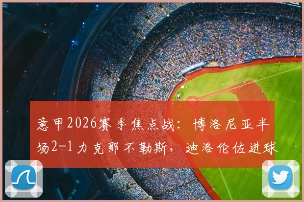 意甲2026赛季焦点战：博洛尼亚半场2-1力克那不勒斯，迪洛伦佐进球送点成转折