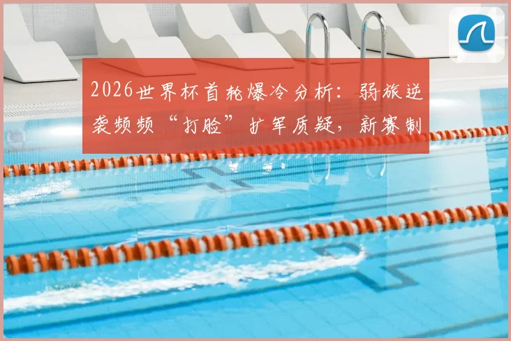 2026世界杯首轮爆冷分析：弱旅逆袭频频“打脸”扩军质疑，新赛制下新机遇