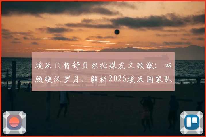 埃及门将舒贝尔社媒发文致敬：回顾硬汉岁月，解析2026埃及国家队队友情谊与生涯高光