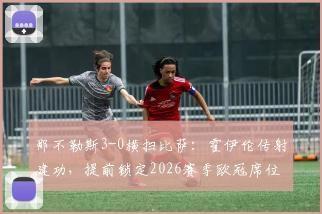 那不勒斯3-0横扫比萨：霍伊伦传射建功，提前锁定2026赛季欧冠席位，赛后分析比萨溃败原因