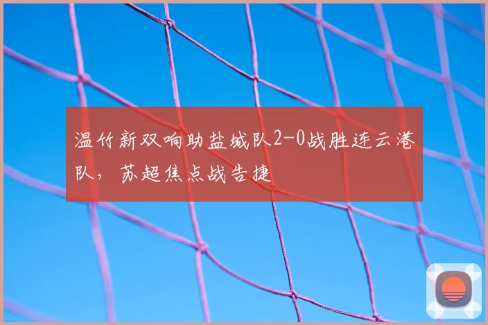 温竹新双响助盐城队2-0战胜连云港队，苏超焦点战告捷