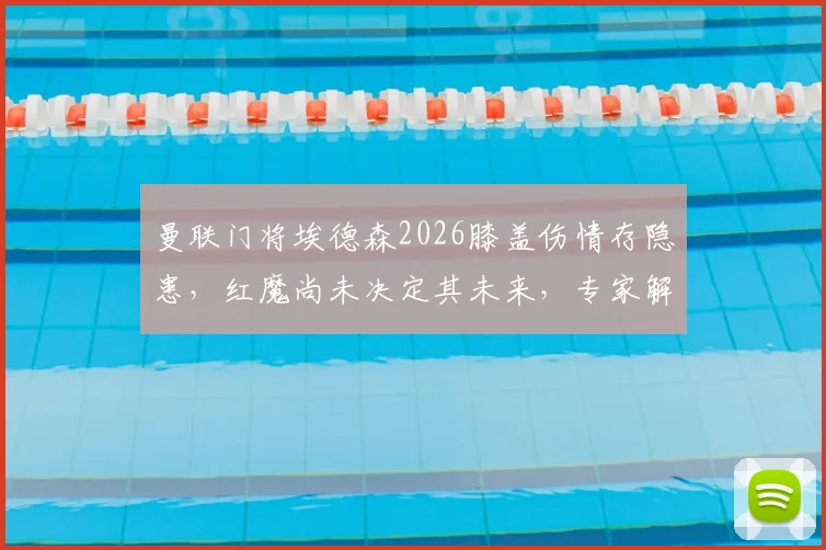 曼联门将埃德森2026膝盖伤情存隐患，红魔尚未决定其未来，专家解析转会可能