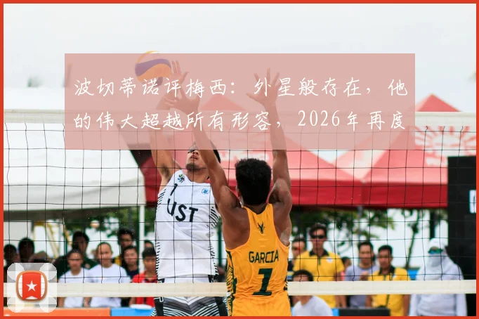 波切蒂诺评梅西：外星般存在，他的伟大超越所有形容，2026年再度热议