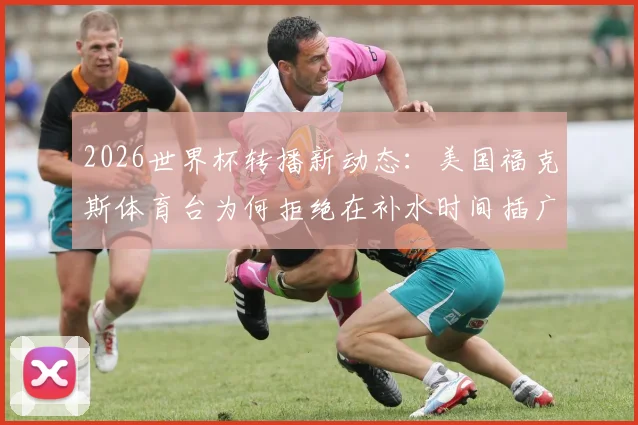 2026世界杯转播新动态：美国福克斯体育台为何拒绝在补水时间插广告？深度解读商业与纯粹之争