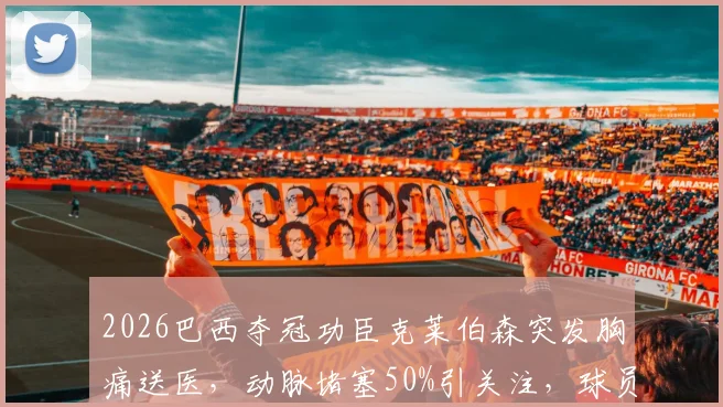2026巴西夺冠功臣克莱伯森突发胸痛送医，动脉堵塞50%引关注，球员健康风险需警惕