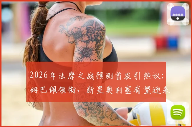 2026年法摩之战预测首发引热议：姆巴佩领衔，新星奥利塞有望迎来关键战机会