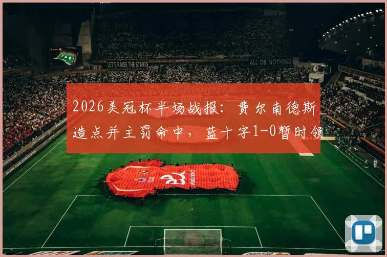 2026美冠杯半场战报：费尔南德斯造点并主罚命中，蓝十字1-0暂时领先洛杉矶FC，核心过程回顾与局势分析