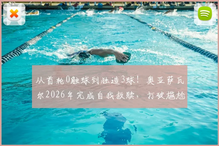 从首轮0触球到独造3球!奥亚萨瓦尔2026年完成自我救赎,打破尴尬纪录背后的战术转变