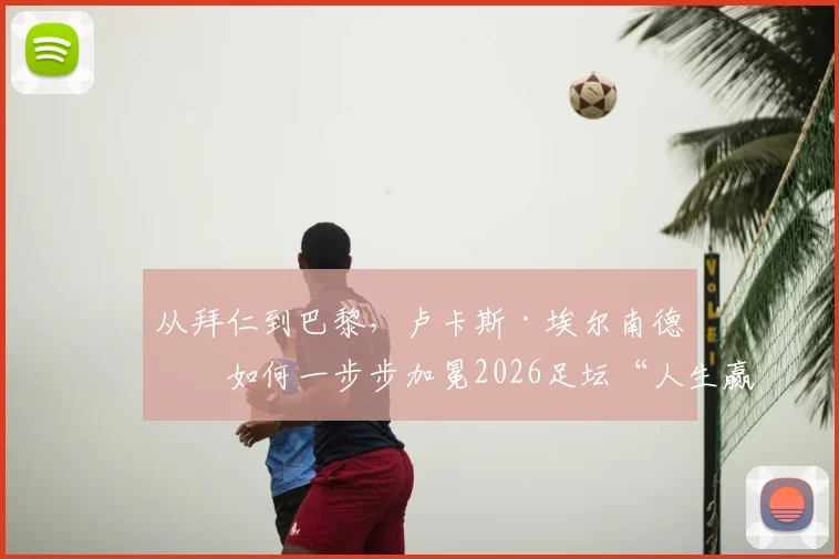 从拜仁到巴黎，卢卡斯·埃尔南德斯如何一步步加冕2026足坛“人生赢家”：3欧冠+世界杯+3国联赛冠军全解析