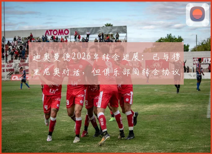 迪奥曼德2026年转会进展：已与穆里尼奥对话，但俱乐部间转会协议尚未达成