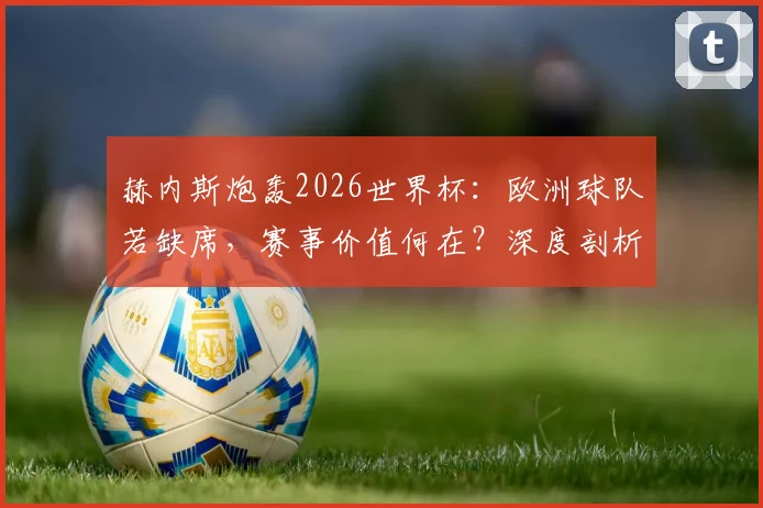 赫内斯炮轰2026世界杯:欧洲球队若缺席,赛事价值何在?深度剖析因凡蒂诺计划为何难成功