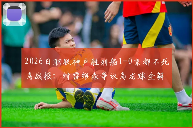2026日职联神户胜利船1-0京都不死鸟战报：特雷维森争议乌龙球全解析，赛后判罚焦点梳理