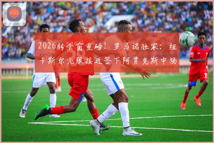 2026转会窗重磅！罗马诺独家：纽卡斯尔无限接近签下阿贾克斯中场斯图尔，转会总价突破2500万欧元