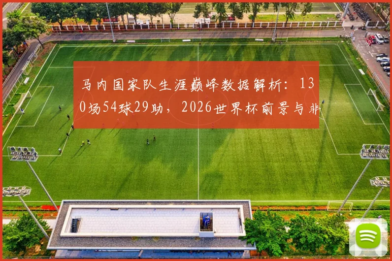 马内国家队生涯巅峰数据解析：130场54球29助，2026世界杯前景与非洲杯冠军荣耀全回顾