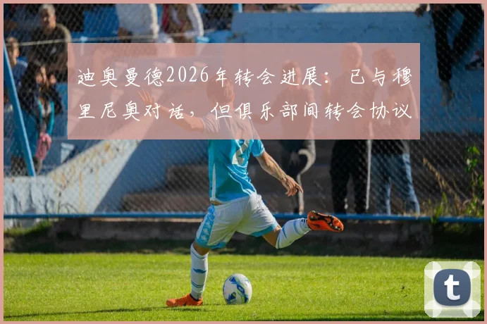 迪奥曼德2026年转会进展：已与穆里尼奥对话，但俱乐部间转会协议尚未达成