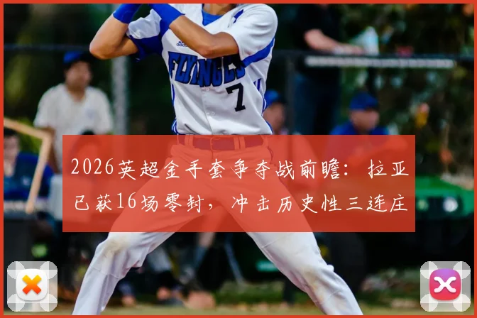 2026英超金手套争夺战前瞻：拉亚已获16场零封，冲击历史性三连庄权威分析