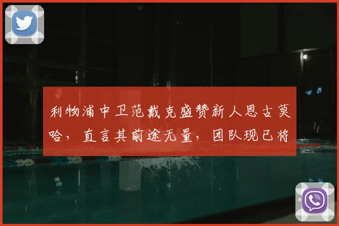 利物浦中卫范戴克盛赞新人恩古莫哈，直言其前途无量，团队现已将重心转向2026欧冠关键战