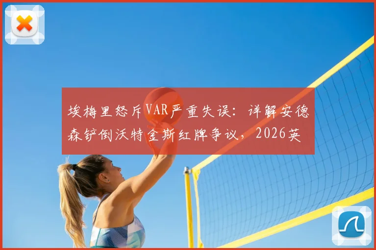 埃梅里怒斥VAR严重失误：详解安德森铲倒沃特金斯红牌争议，2026英超判罚尺度再引热议