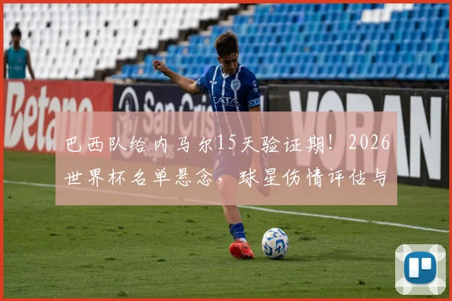 巴西队给内马尔15天验证期！2026世界杯名单悬念，球星伤情评估与国家队选拔流程深度解读