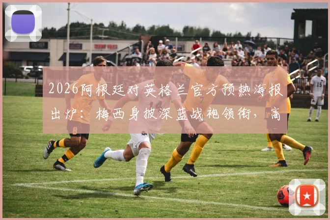 2026阿根廷对英格兰官方预热海报出炉：梅西身披深蓝战袍领衔，高清大图及设计解析