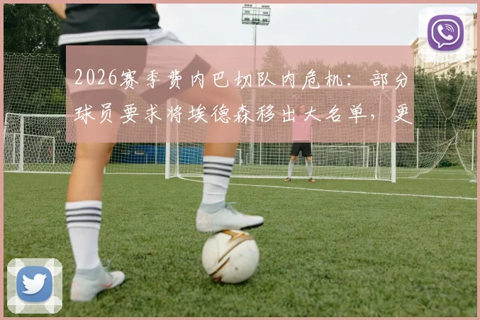 2026赛季费内巴切队内危机：部分球员要求将埃德森移出大名单，更衣室矛盾激化原因分析