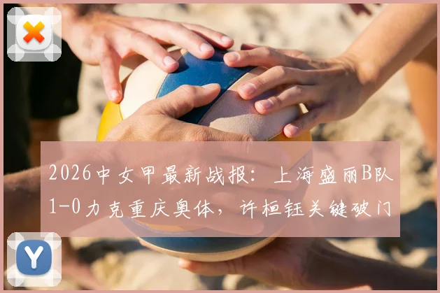 2026中女甲最新战报：上海盛丽B队1-0力克重庆奥体，许桓钰关键破门，附实时积分榜与球队分析