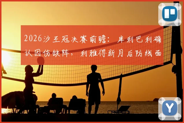 2026沙王冠决赛前瞻：库利巴利确认因伤缺阵，利雅得新月后防线面临考验