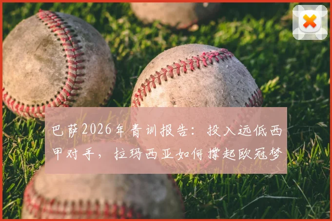 巴萨2026年青训报告：投入远低西甲对手，拉玛西亚如何撑起欧冠梦想