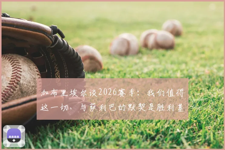 加布里埃尔谈2026赛季：我们值得这一切，与萨利巴的默契是胜利基石