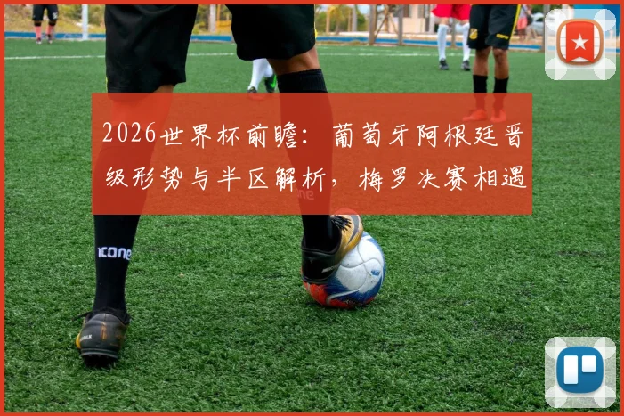 2026世界杯前瞻：葡萄牙阿根廷晋级形势与半区解析，梅罗决赛相遇需要哪些条件