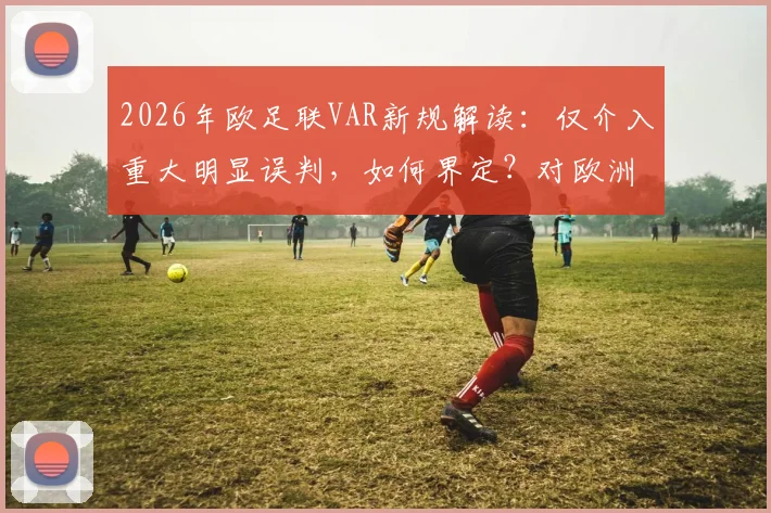 2026年欧足联VAR新规解读：仅介入重大明显误判，如何界定？对欧洲杯与比赛有何影响？