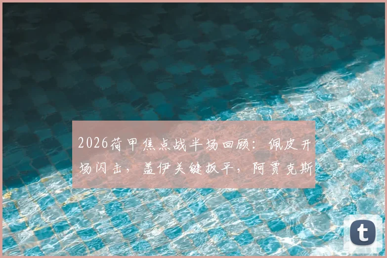 2026荷甲焦点战半场回顾：佩皮开场闪击，盖伊关键扳平，阿贾克斯1-1埃因霍温，附全场技术统计与进球动图解析