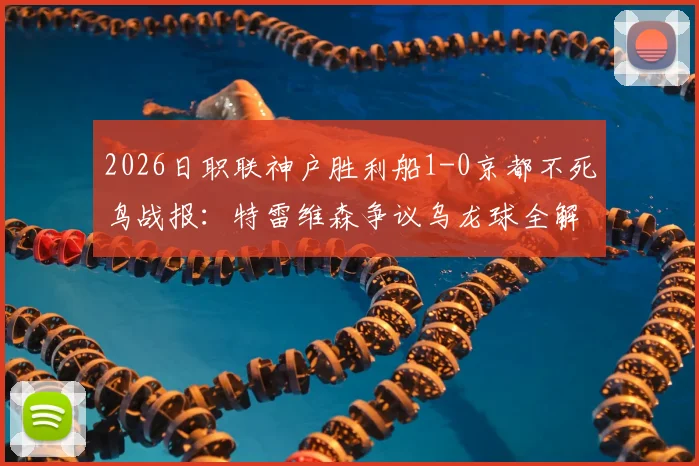 2026日职联神户胜利船1-0京都不死鸟战报：特雷维森争议乌龙球全解析，赛后判罚焦点梳理