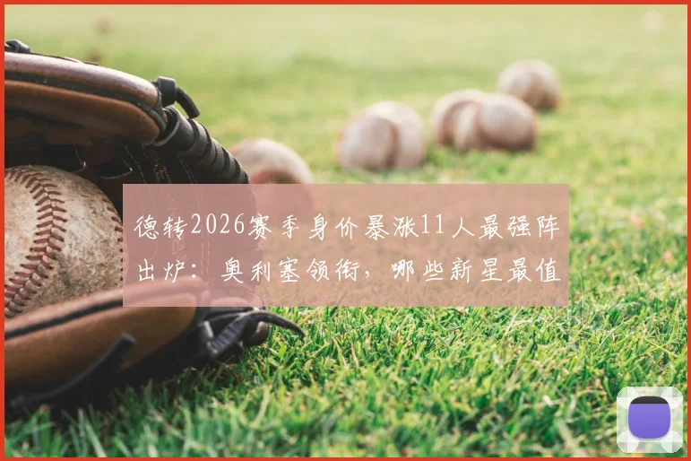 德转2026赛季身价暴涨11人最强阵出炉：奥利塞领衔，哪些新星最值得关注？