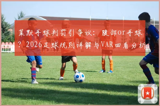莱默手球判罚引争议：腹部or手球？2026足球规则详解与VAR回看分析